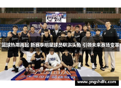 篮球热潮再起 新赛季明星球员崭露头角 引领未来赛场变革