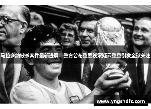 马拉多纳被杀案件最新进展：警方公布重要线索疑云重重引发全球关注