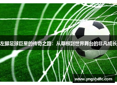 左脚足球巨星的传奇之路：从草根到世界舞台的非凡成长