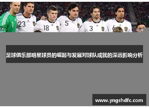 足球俱乐部明星球员的崛起与发展对球队成就的深远影响分析