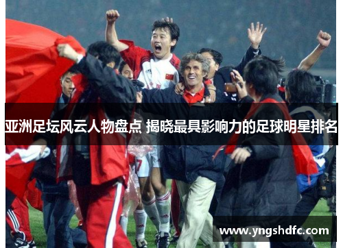 亚洲足坛风云人物盘点 揭晓最具影响力的足球明星排名