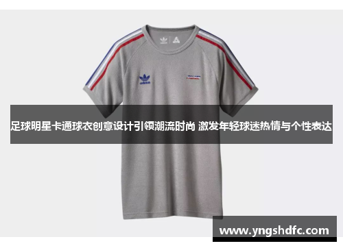足球明星卡通球衣创意设计引领潮流时尚 激发年轻球迷热情与个性表达