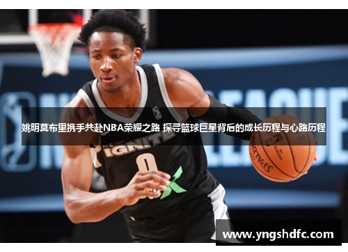 姚明莫布里携手共赴NBA荣耀之路 探寻篮球巨星背后的成长历程与心路历程