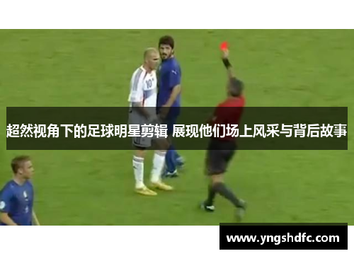 超然视角下的足球明星剪辑 展现他们场上风采与背后故事