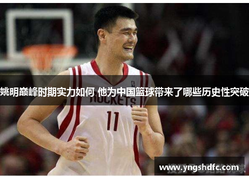 姚明巅峰时期实力如何 他为中国篮球带来了哪些历史性突破