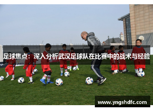 足球焦点：深入分析武汉足球队在比赛中的战术与经验