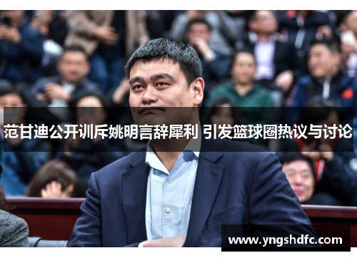 范甘迪公开训斥姚明言辞犀利 引发篮球圈热议与讨论