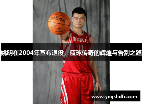 姚明在2004年宣布退役，篮球传奇的辉煌与告别之路