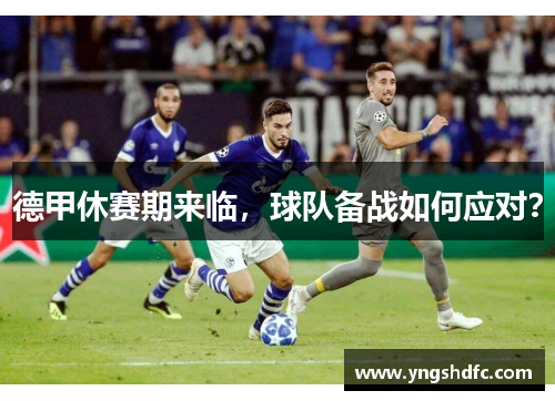 德甲休赛期来临，球队备战如何应对？