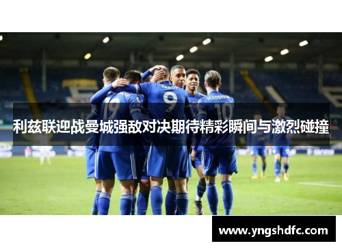 利兹联迎战曼城强敌对决期待精彩瞬间与激烈碰撞