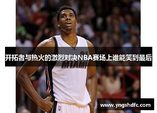 开拓者与热火的激烈对决NBA赛场上谁能笑到最后