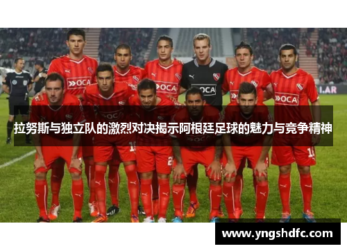 拉努斯与独立队的激烈对决揭示阿根廷足球的魅力与竞争精神