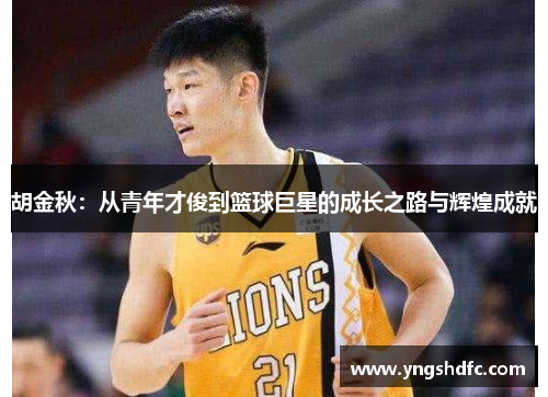 胡金秋：从青年才俊到篮球巨星的成长之路与辉煌成就