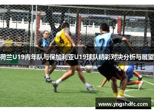 荷兰U19青年队与保加利亚U19球队精彩对决分析与展望