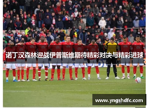 诺丁汉森林迎战伊普斯维期待精彩对决与精彩进球